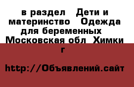  в раздел : Дети и материнство » Одежда для беременных . Московская обл.,Химки г.